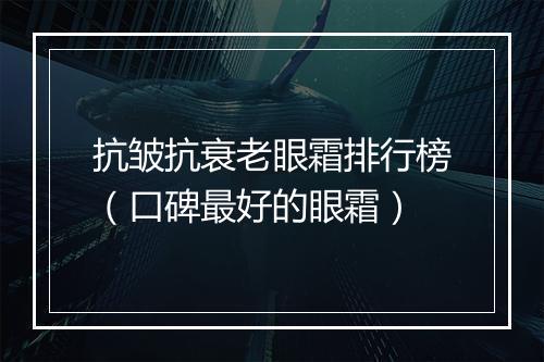 抗皱抗衰老眼霜排行榜（口碑最好的眼霜）