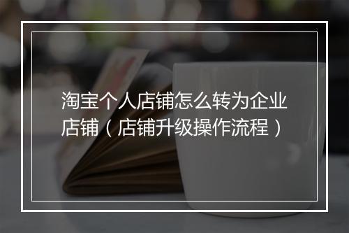 淘宝个人店铺怎么转为企业店铺（店铺升级操作流程）