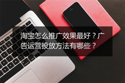 淘宝怎么推广效果最好？广告运营投放方法有哪些？