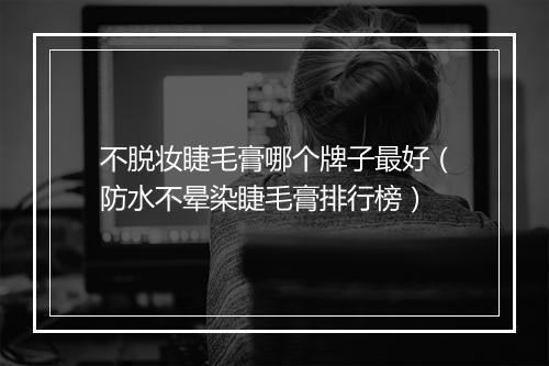 不脱妆睫毛膏哪个牌子最好（防水不晕染睫毛膏排行榜）