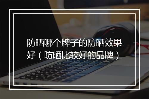 防晒哪个牌子的防晒效果好（防晒比较好的品牌）