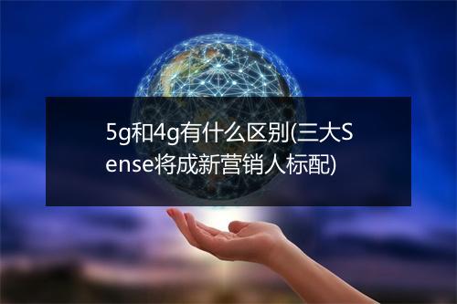 5g和4g有什么区别(三大Sense将成新营销人标配)