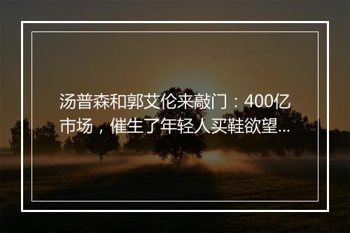 汤普森和郭艾伦来敲门：400亿市场，催生了年轻人买鞋欲望和这些新职业