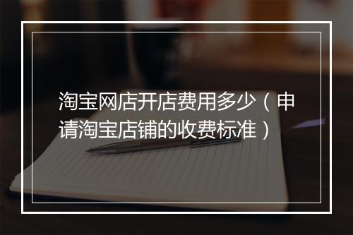 淘宝网店开店费用多少（申请淘宝店铺的收费标准）