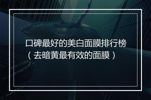口碑最好的美白面膜排行榜（去暗黄最有效的面膜）