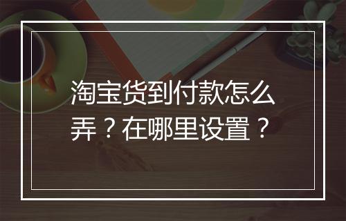 淘宝货到付款怎么弄？在哪里设置？