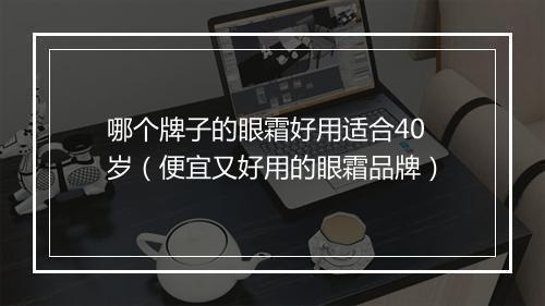 哪个牌子的眼霜好用适合40岁（便宜又好用的眼霜品牌）
