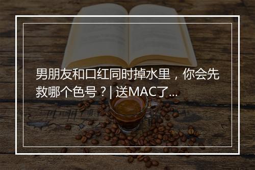 男朋友和口红同时掉水里，你会先救哪个色号？| 送MAC了！