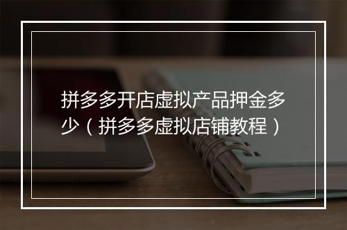 拼多多开店虚拟产品押金多少（拼多多虚拟店铺教程）
