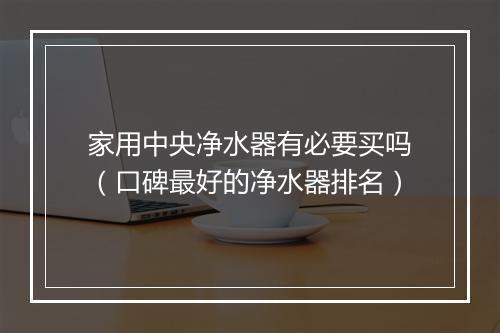 家用中央净水器有必要买吗（口碑最好的净水器排名）