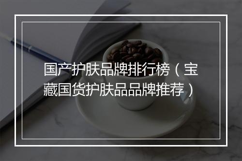 国产护肤品牌排行榜（宝藏国货护肤品品牌推荐）