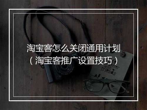 淘宝客怎么关闭通用计划（淘宝客推广设置技巧）
