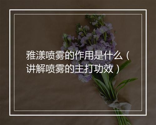 雅漾喷雾的作用是什么（讲解喷雾的主打功效）