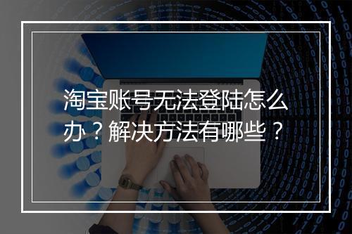 淘宝账号无法登陆怎么办？解决方法有哪些？