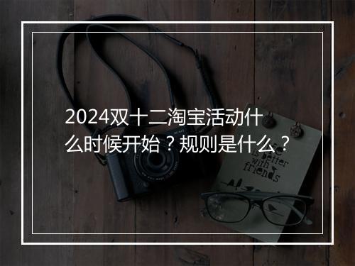 2024双十二淘宝活动什么时候开始？规则是什么？