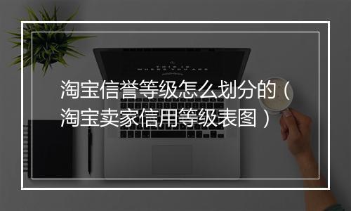 淘宝信誉等级怎么划分的（淘宝卖家信用等级表图）