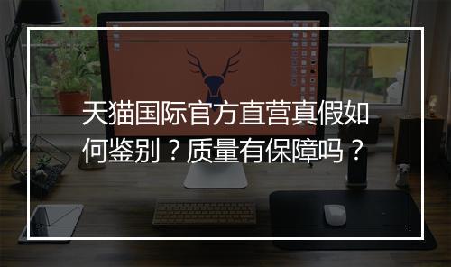 天猫国际官方直营真假如何鉴别？质量有保障吗？