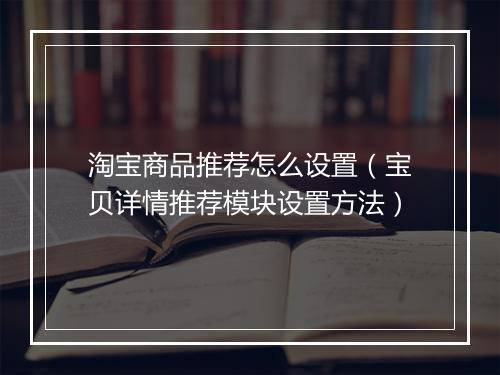 淘宝商品推荐怎么设置（宝贝详情推荐模块设置方法）