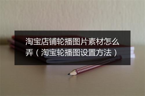 淘宝店铺轮播图片素材怎么弄（淘宝轮播图设置方法）