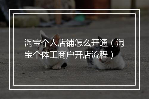 淘宝个人店铺怎么开通（淘宝个体工商户开店流程）