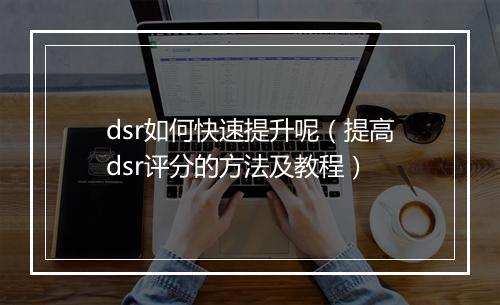 dsr如何快速提升呢（提高dsr评分的方法及教程）