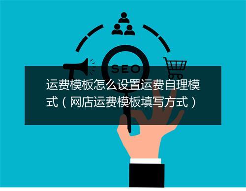 运费模板怎么设置运费自理模式（网店运费模板填写方式）