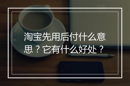 淘宝先用后付什么意思？它有什么好处？