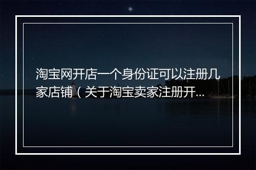 淘宝网开店一个身份证可以注册几家店铺（关于淘宝卖家注册开店流程）