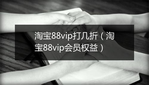 淘宝88vip打几折（淘宝88vip会员权益）