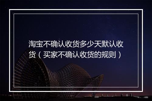 淘宝不确认收货多少天默认收货（买家不确认收货的规则）