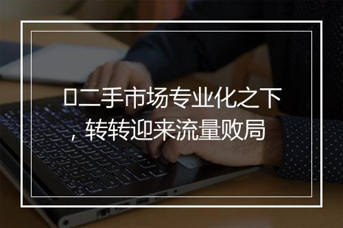 ​二手市场专业化之下，转转迎来流量败局