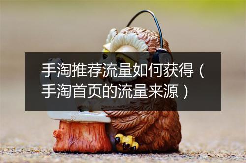 手淘推荐流量如何获得（手淘首页的流量来源）