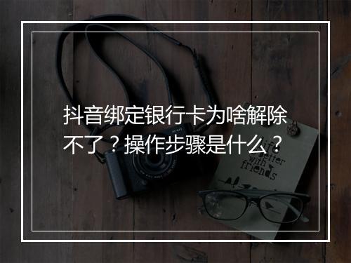 抖音绑定银行卡为啥解除不了？操作步骤是什么？