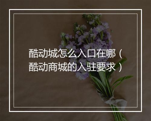 酷动城怎么入口在哪（酷动商城的入驻要求）