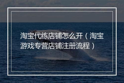 淘宝代练店铺怎么开（淘宝游戏专营店铺注册流程）