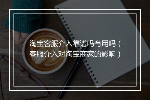淘宝客服介入靠谱吗有用吗（客服介入对淘宝商家的影响）