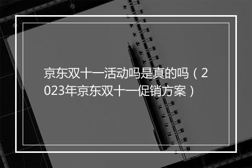 京东双十一活动吗是真的吗（2023年京东双十一促销方案）