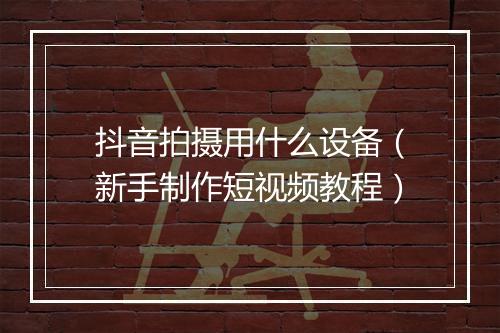 抖音拍摄用什么设备（新手制作短视频教程）