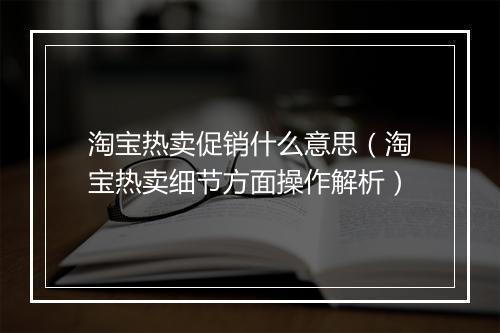 淘宝热卖促销什么意思（淘宝热卖细节方面操作解析）