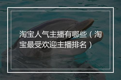 淘宝人气主播有哪些（淘宝最受欢迎主播排名）