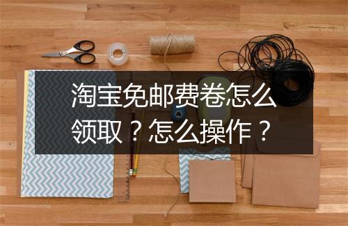 淘宝免邮费卷怎么领取？怎么操作？
