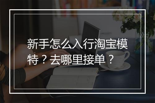 新手怎么入行淘宝模特？去哪里接单？