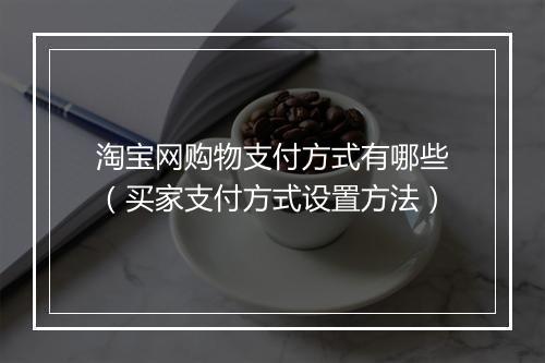 淘宝网购物支付方式有哪些（买家支付方式设置方法）