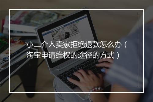 小二介入卖家拒绝退款怎么办（淘宝申请维权的途径的方式）