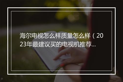 海尔电视怎么样质量怎么样（2023年最建议买的电视机推荐）