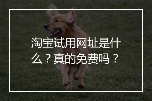 淘宝试用网址是什么？真的免费吗？
