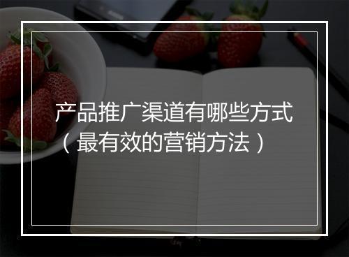 产品推广渠道有哪些方式（最有效的营销方法）