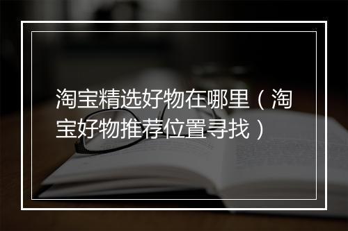 淘宝精选好物在哪里（淘宝好物推荐位置寻找）
