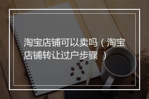 淘宝店铺可以卖吗（淘宝店铺转让过户步骤 ）