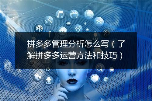拼多多管理分析怎么写（了解拼多多运营方法和技巧）